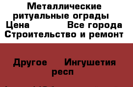 Металлические ритуальные ограды › Цена ­ 1 460 - Все города Строительство и ремонт » Другое   . Ингушетия респ.